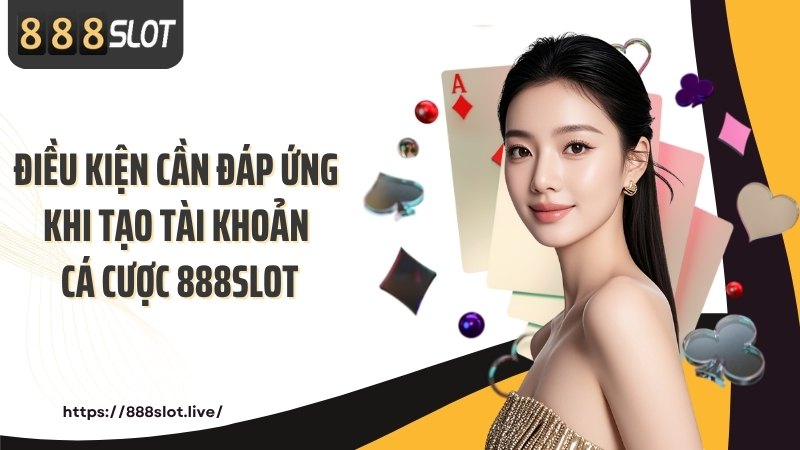 Điều kiện cần đáp ứng khi tạo tài khoản cá cược 888SLOT